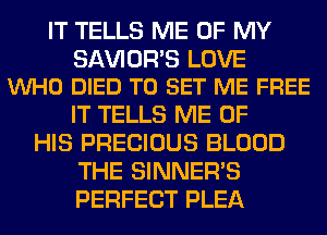 IT TELLS ME OF MY

SAWOR'S LOVE
VUHO DIED TO SET ME FREE

IT TELLS ME OF
HIS PRECIOUS BLOOD
THE SINNER'S
PERFECT PLEA