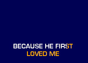 BECAUSE HE FIRST
LOVED ME