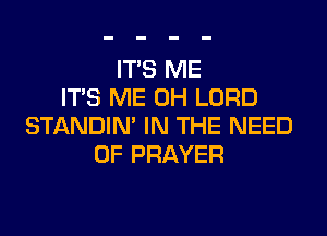 ITS ME
ITS ME 0H LORD
STANDIN' IN THE NEED
OF PRAYER