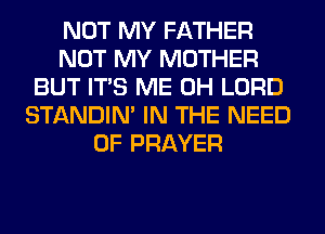 NOT MY FATHER
NOT MY MOTHER
BUT ITS ME 0H LORD
STANDIN' IN THE NEED
OF PRAYER