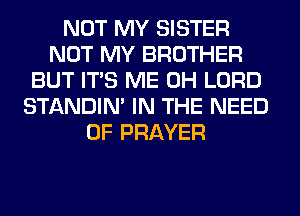 NOT MY SISTER
NOT MY BROTHER
BUT ITS ME 0H LORD
STANDIN' IN THE NEED
OF PRAYER
