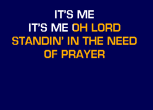 ITS ME
ITS ME 0H LORD
STANDIN' IN THE NEED
OF PRAYER