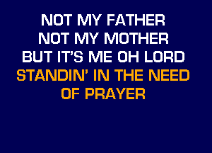 NOT MY FATHER
NOT MY MOTHER
BUT ITS ME 0H LORD
STANDIN' IN THE NEED
OF PRAYER