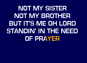 NOT MY SISTER
NOT MY BROTHER
BUT ITS ME 0H LORD
STANDIN' IN THE NEED
OF PRAYER