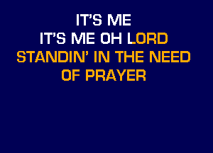 ITS ME
ITS ME 0H LORD
STANDIN' IN THE NEED
OF PRAYER