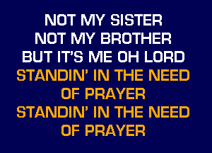 NOT MY SISTER
NOT MY BROTHER
BUT ITS ME 0H LORD
STANDIN' IN THE NEED
OF PRAYER
STANDIN' IN THE NEED
OF PRAYER