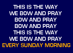 THIS IS THE WAY
WE BOW AND PRAY
BOW AND PRAY
BOW AND PRAY
THIS IS THE WAY
WE BOW AND PRAY
EVERY SUNDAY MORNING