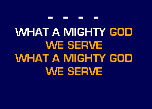 'WHAT A MIGHTY GOD
WE SERVE

WHAT A MIGHTY GOD
WE SERVE