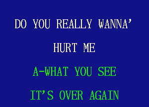 DO YOU REALLY WANNN
HURT ME
A-WHAT YOU SEE
ITS OVER AGAIN