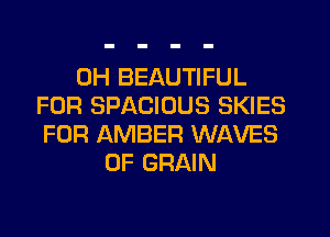 0H BEAUTIFUL
FOR SPACIOUS SKIES
FOR AMBER WAVES
OF GRAIN