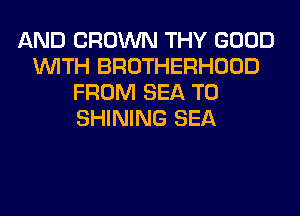 AND CROWN THY GOOD
WITH BROTHERHOOD
FROM SEA T0
SHINING SEA
