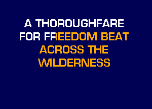 A THURDUGHFARE
FOR FREEDOM BEAT
ACROSS THE
'WILDERNESS