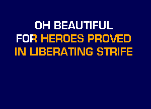 0H BEAUTIFUL
FOR HEROES PROVED
IN LIBERATING STRIFE