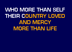 WHO MORE THAN SELF
THEIR COUNTRY LOVED
AND MERCY
MORE THAN LIFE