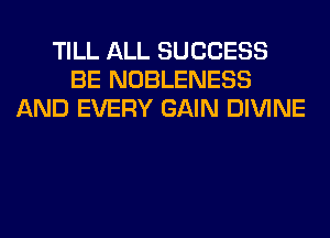 TILL ALL SUCCESS
BE NOBLENESS
AND EVERY GAIN DIVINE