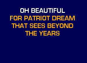 0H BEAUTIFUL
FOR PATRIOT DREAM
THAT SEES BEYOND
THE YEARS