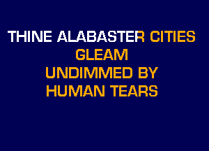 THINE ALABASTER CITIES
GLEAM
UNDIMMED BY
HUMAN TEARS