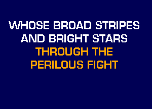 WHOSE BROAD STRIPES
AND BRIGHT STARS
THROUGH THE
PERILOUS FIGHT
