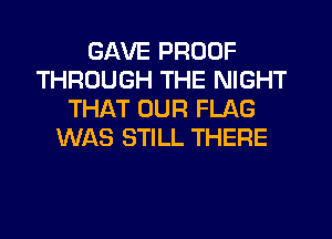 GAVE PROOF
THROUGH THE NIGHT
THAT OUR FLAG
WAS STILL THERE