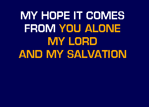 MY HOPE IT COMES
FROM YOU ALONE
MY LORD
AND MY SALVATION