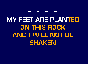 MY FEET ARE PLANTED
ON THIS ROCK
AND I WILL NOT BE
SHAKEN