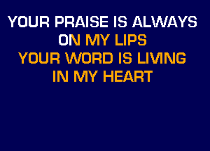 YOUR PRAISE IS ALWAYS
ON MY LIPS
YOUR WORD IS LIVING

IN MY HEART