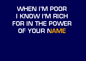 WHEN I'M POOR

I KNOW I'M RICH
FOR IN THE POWER

OF YOUR NAME
