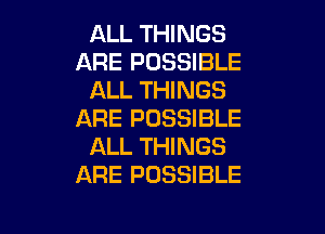 ALL THINGS
ARE POSSIBLE
ALL THINGS

ARE POSSIBLE
ALL THINGS
ARE POSSIBLE