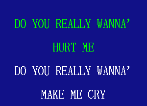 DO YOU REALLY WANNN
HURT ME
DO YOU REALLY WANNN
MAKE ME CRY