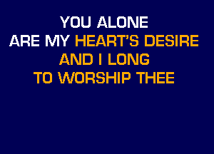 YOU ALONE
ARE MY HEARTS DESIRE
AND I LONG
T0 WORSHIP THEE