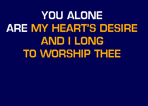 YOU ALONE
ARE MY HEART'S DESIRE
AND I LONG
T0 WORSHIP THEE
IT YIELD