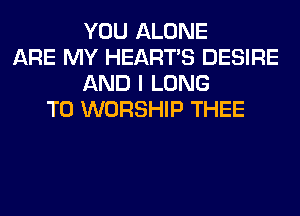 YOU ALONE
ARE MY HEARTS DESIRE
AND I LONG
T0 WORSHIP THEE