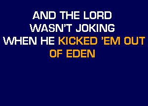 AND THE LORD
WASN'T JOKING
WHEN HE KICKED 'EM OUT
OF EDEN