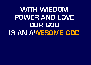 WITH WISDOM
POWER AND LOVE
OUR GOD

IS AN AWESOME GOD