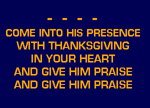 COME INTO HIS PRESENCE
WITH THANKSGIVING
IN YOUR HEART
AND GIVE HIM PRAISE
AND GIVE HIM PRAISE