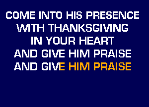 COME INTO HIS PRESENCE
WITH THANKSGIVING
IN YOUR HEART
AND GIVE HIM PRAISE
AND GIVE HIM PRAISE