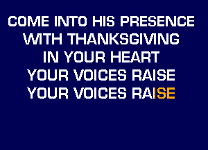 COME INTO HIS PRESENCE
WITH THANKSGIVING
IN YOUR HEART
YOUR VOICES RAISE
YOUR VOICES RAISE