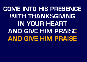 COME INTO HIS PRESENCE
WITH THANKSGIVING
IN YOUR HEART
AND GIVE HIM PRAISE
AND GIVE HIM PRAISE