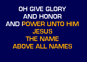 0H GIVE GLORY
AND HONOR
AND POWER UNTO HIM
JESUS
THE NAME
ABOVE ALL NAMES