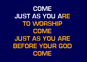 COME
JUST AS YOU ARE
TO WORSHIP
COME
JUST AS YOU ARE
BEFORE YOUR GOD
COME