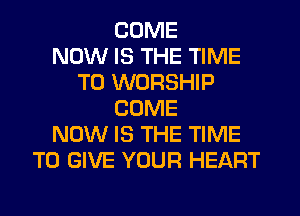 COME
NOW IS THE TIME
TO WORSHIP
COME
NOW IS THE TIME
TO GIVE YOUR HEART