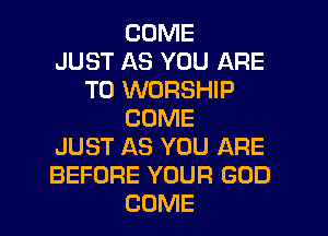 COME
JUST AS YOU ARE
TO WORSHIP
COME
JUST AS YOU ARE
BEFORE YOUR GOD
COME