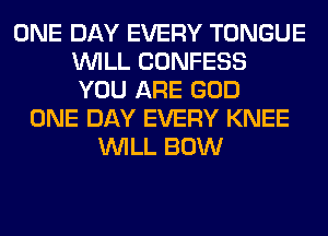 ONE DAY EVERY TONGUE
WILL CONFESS
YOU ARE GOD
ONE DAY EVERY KNEE
WILL BOW
