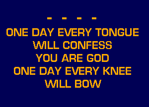 ONE DAY EVERY TONGUE
WILL CONFESS
YOU ARE GOD
ONE DAY EVERY KNEE
WILL BOW