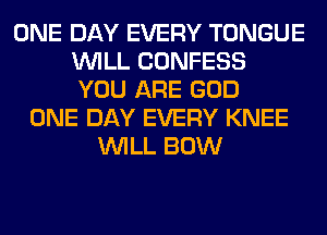 ONE DAY EVERY TONGUE
WILL CONFESS
YOU ARE GOD
ONE DAY EVERY KNEE
WILL BOW