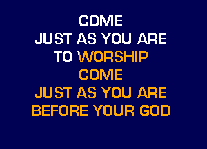 COME
JUST AS YOU ARE
TO WORSHIP
COME
JUST AS YOU ARE
BEFORE YOUR GOD