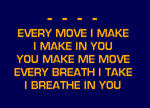 EVERY MOVE I MAKE
I MAKE IN YOU
YOU MAKE ME MOVE
EVERY BREATH I TAKE
I BREATHE IN YOU