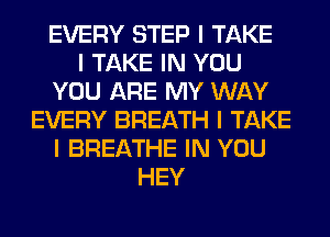 EVERY STEP I TAKE
I TAKE IN YOU
YOU ARE MY WAY
EVERY BREATH I TAKE
I BREATHE IN YOU
HEY