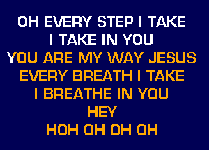 0H EVERY STEP I TAKE
I TAKE IN YOU
YOU ARE MY WAY JESUS
EVERY BREATH I TAKE
I BREATHE IN YOU
HEY
HOH 0H 0H 0H