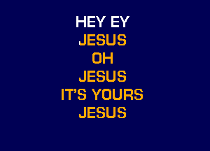 HEY EY
JESUS
0H

JESUS
IT'S YOURS
JESUS